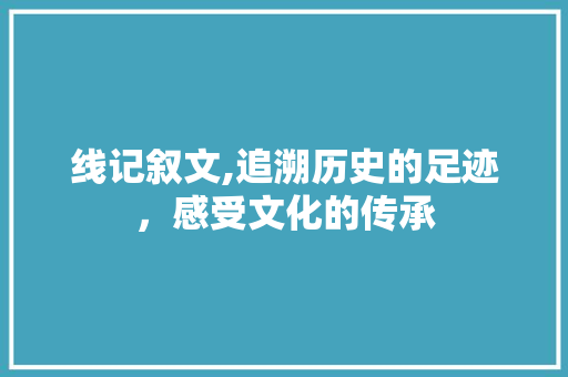 线记叙文,追溯历史的足迹，感受文化的传承