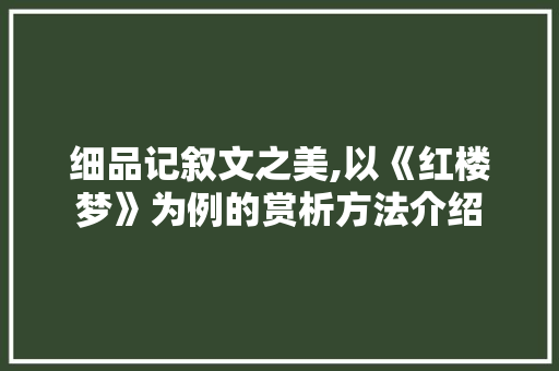 细品记叙文之美,以《红楼梦》为例的赏析方法介绍