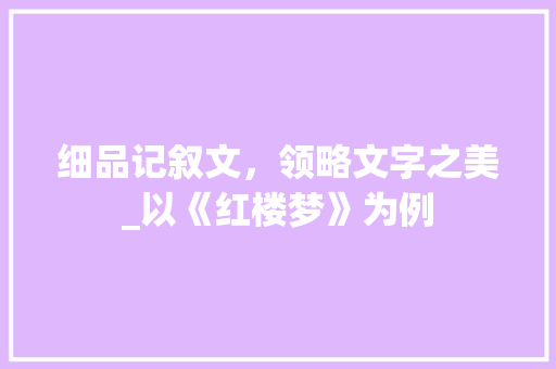 细品记叙文，领略文字之美_以《红楼梦》为例