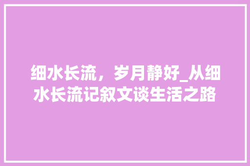 细水长流，岁月静好_从细水长流记叙文谈生活之路 致辞范文