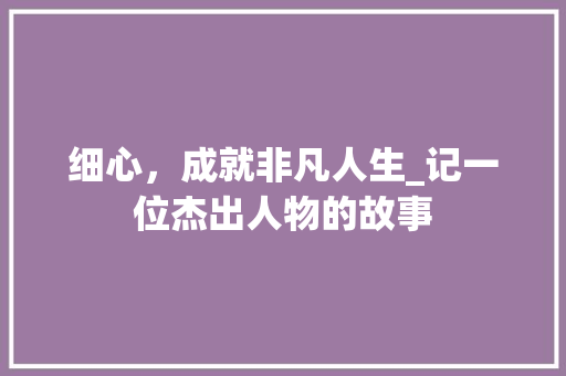 细心，成就非凡人生_记一位杰出人物的故事