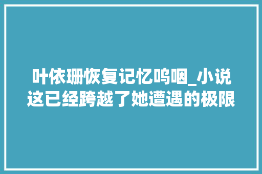 叶依珊恢复记忆呜咽_小说这已经跨越了她遭遇的极限