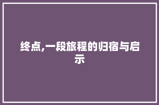 终点,一段旅程的归宿与启示