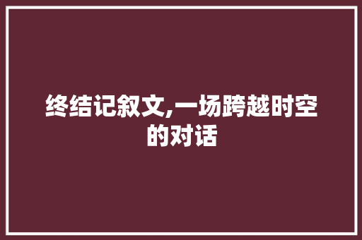 终结记叙文,一场跨越时空的对话 致辞范文