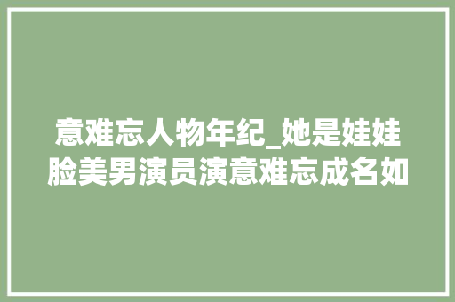 意难忘人物年纪_她是娃娃脸美男演员演意难忘成名如今51岁婚姻生活很幸福