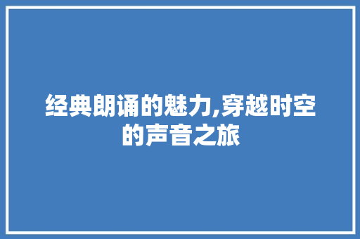 经典朗诵的魅力,穿越时空的声音之旅