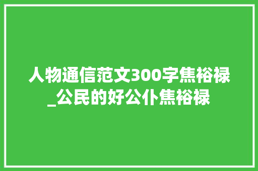 人物通信范文300字焦裕禄_公民的好公仆焦裕禄