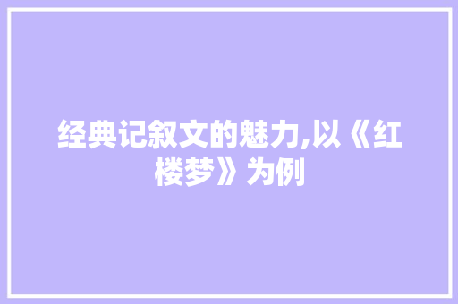 经典记叙文的魅力,以《红楼梦》为例