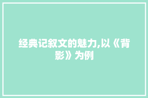 经典记叙文的魅力,以《背影》为例