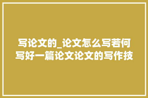 写论文的_论文怎么写若何写好一篇论文论文的写作技巧有哪些