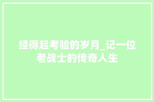 经得起考验的岁月_记一位老战士的传奇人生