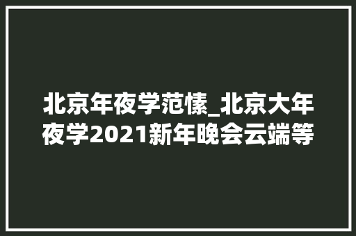 北京年夜学范愫_北京大年夜学2021新年晚会云端等你