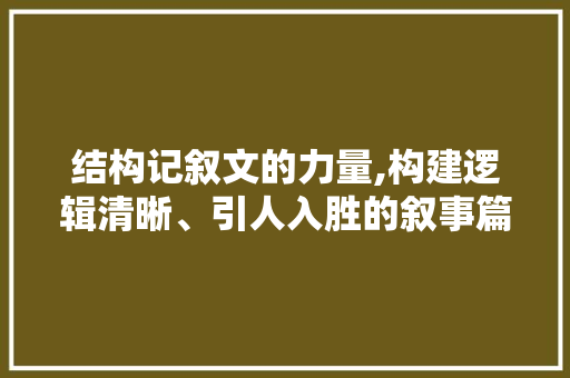 结构记叙文的力量,构建逻辑清晰、引人入胜的叙事篇章