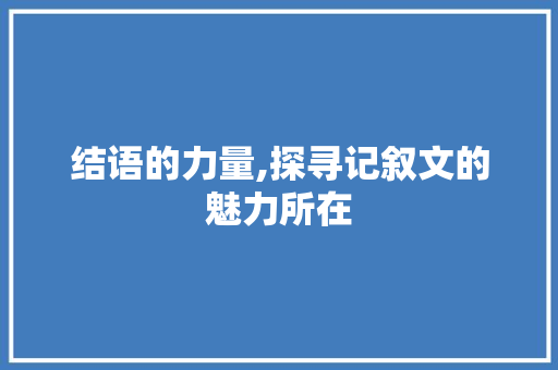 结语的力量,探寻记叙文的魅力所在