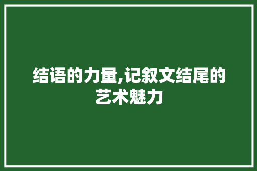 结语的力量,记叙文结尾的艺术魅力