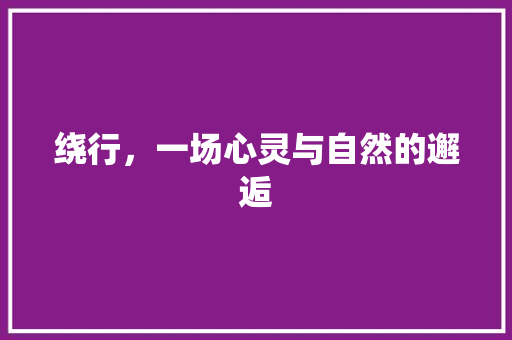 绕行，一场心灵与自然的邂逅