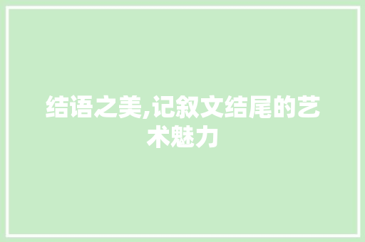 结语之美,记叙文结尾的艺术魅力