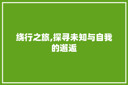 绕行之旅,探寻未知与自我的邂逅 报告范文