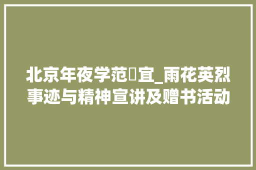 北京年夜学范炘宜_雨花英烈事迹与精神宣讲及赠书活动在北大年夜红楼开展 申请书范文