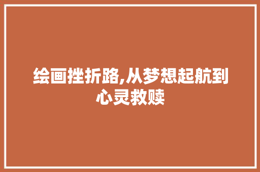 绘画挫折路,从梦想起航到心灵救赎