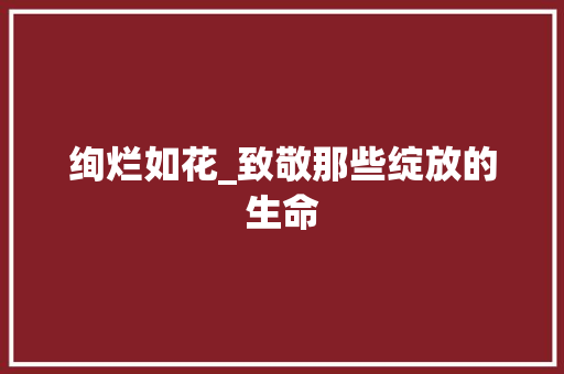 绚烂如花_致敬那些绽放的生命