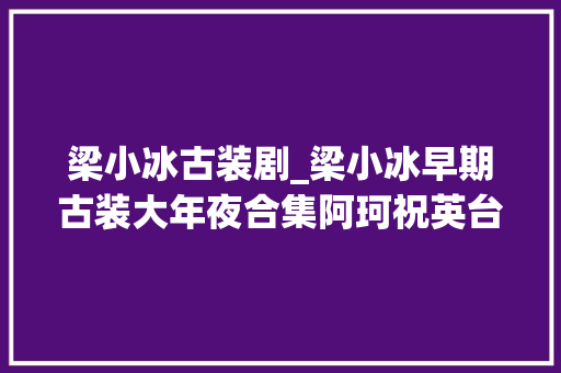 梁小冰古装剧_梁小冰早期古装大年夜合集阿珂祝英台成经典柳月娥最美