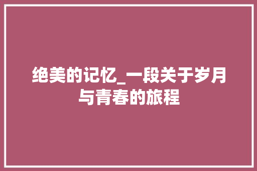 绝美的记忆_一段关于岁月与青春的旅程