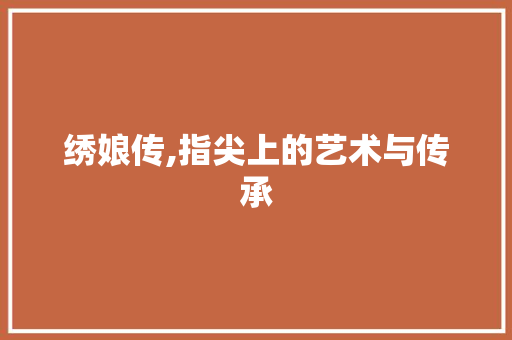 绣娘传,指尖上的艺术与传承