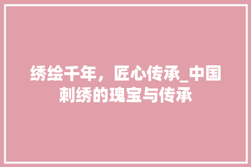 绣绘千年，匠心传承_中国刺绣的瑰宝与传承