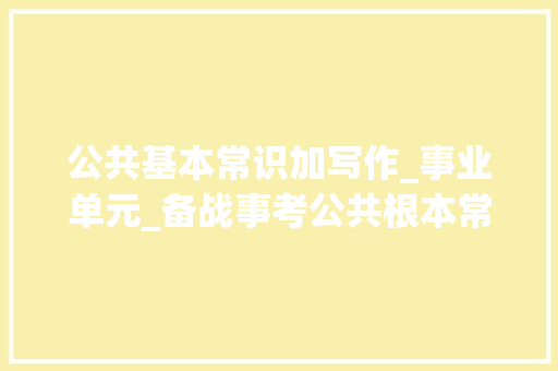 公共基本常识加写作_事业单元_备战事考公共根本常识公函写作你要知道这些