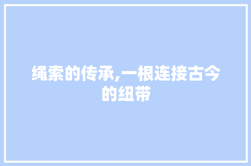 绳索的传承,一根连接古今的纽带 论文范文