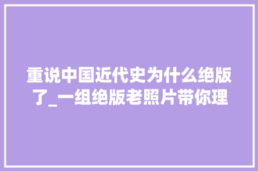 重说中国近代史为什么绝版了_一组绝版老照片带你理解近代中国