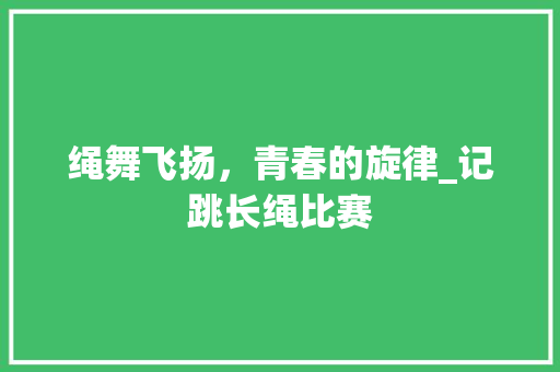 绳舞飞扬，青春的旋律_记跳长绳比赛