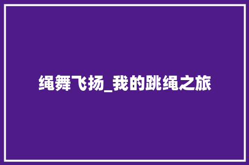 绳舞飞扬_我的跳绳之旅