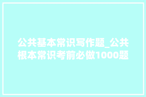 公共基本常识写作题_公共根本常识考前必做1000题76