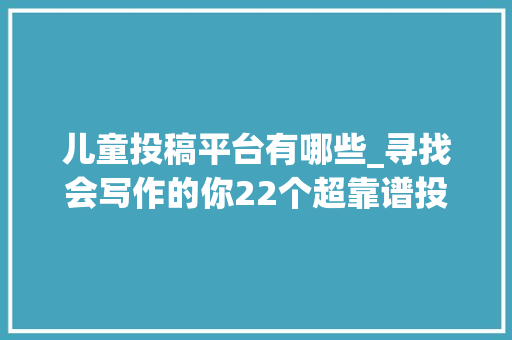 儿童投稿平台有哪些_寻找会写作的你22个超靠谱投稿平台建议收藏