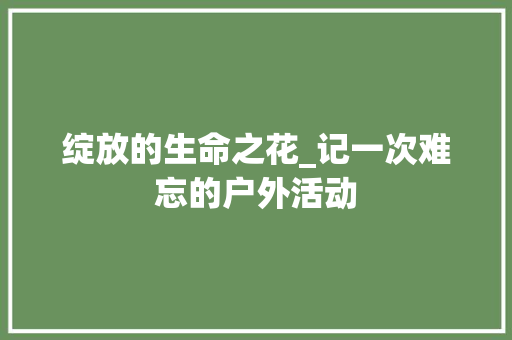 绽放的生命之花_记一次难忘的户外活动