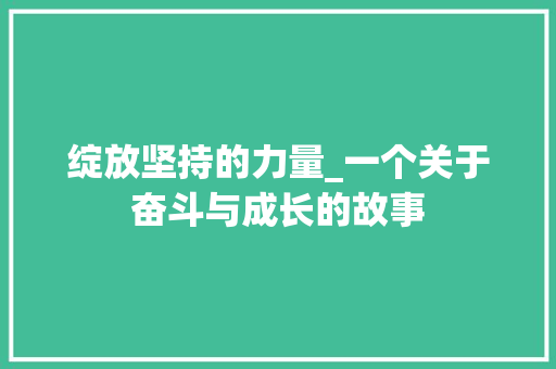 绽放坚持的力量_一个关于奋斗与成长的故事 学术范文