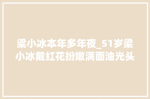 梁小冰本年多年夜_51岁梁小冰戴红花扮嫩满面油光头发乱穿紧身衣肚大年夜像怀孕