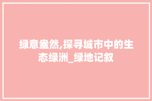 绿意盎然,探寻城市中的生态绿洲_绿地记叙