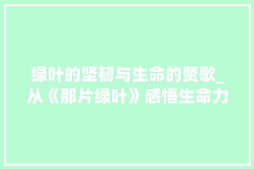 绿叶的坚韧与生命的赞歌_从《那片绿叶》感悟生命力量