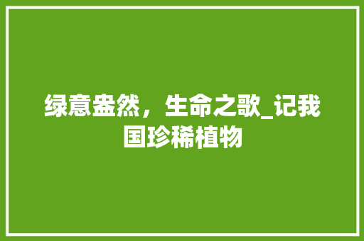 绿意盎然，生命之歌_记我国珍稀植物