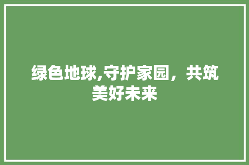 绿色地球,守护家园，共筑美好未来