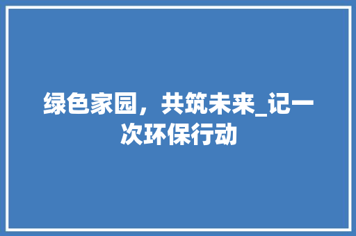 绿色家园，共筑未来_记一次环保行动