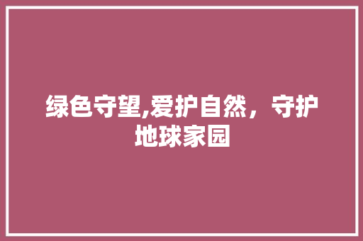 绿色守望,爱护自然，守护地球家园