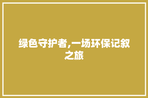 绿色守护者,一场环保记叙之旅