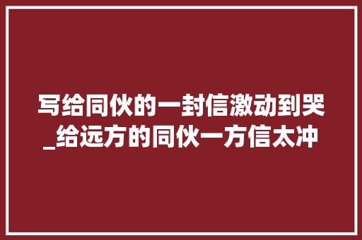 写给同伙的一封信激动到哭_给远方的同伙一方信太冲动了