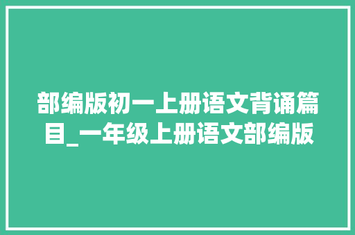 部编版初一上册语文背诵篇目_一年级上册语文部编版背诵内容合集打印一份给孩子