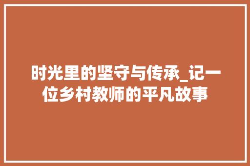 时光里的坚守与传承_记一位乡村教师的平凡故事