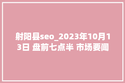 射阳县seo_2023年10月13日 盘前七点半 市场要闻